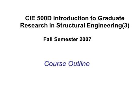 CIE 500D Introduction to Graduate Research in Structural Engineering(3) Course Outline Fall Semester 2007.