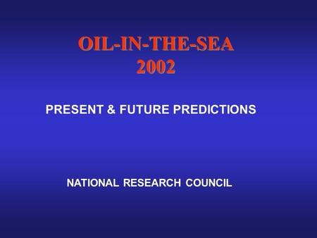 OIL-IN-THE-SEA 2002 OIL-IN-THE-SEA 2002 PRESENT & FUTURE PREDICTIONS NATIONAL RESEARCH COUNCIL.