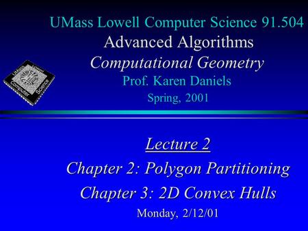 UMass Lowell Computer Science 91.504 Advanced Algorithms Computational Geometry Prof. Karen Daniels Spring, 2001 Lecture 2 Chapter 2: Polygon Partitioning.