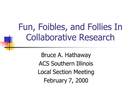 Fun, Foibles, and Follies In Collaborative Research Bruce A. Hathaway ACS Southern Illinois Local Section Meeting February 7, 2000.