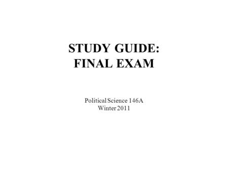 STUDY GUIDE: FINAL EXAM Political Science 146A Winter 2011.