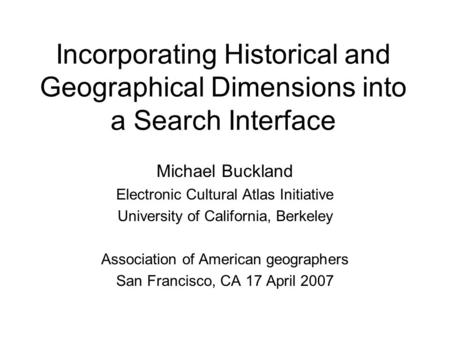 Incorporating Historical and Geographical Dimensions into a Search Interface Michael Buckland Electronic Cultural Atlas Initiative University of California,