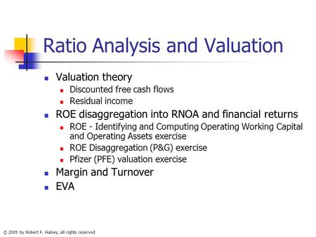 © 2005 by Robert F. Halsey, all rights reserved Ratio Analysis and Valuation Valuation theory Discounted free cash flows Residual income ROE disaggregation.