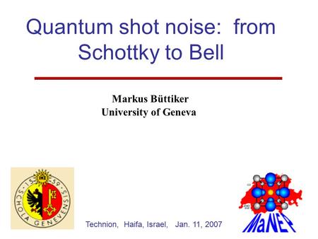 Markus Büttiker University of Geneva Technion, Haifa, Israel, Jan. 11, 2007 Quantum shot noise: from Schottky to Bell.