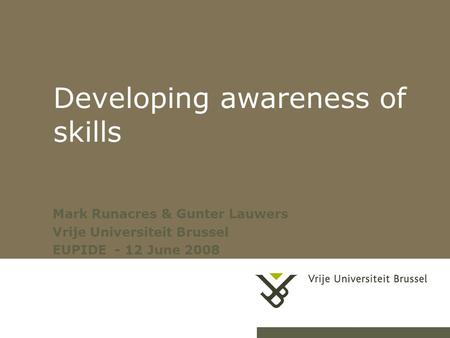 1 31/03/2006Centrale doctoraatsbegeleiding Developing awareness of skills Mark Runacres & Gunter Lauwers Vrije Universiteit Brussel EUPIDE - 12 June 2008.