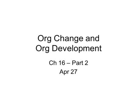 Org Change and Org Development Ch 16 – Part 2 Apr 27.