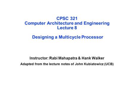 CPSC 321 Computer Architecture and Engineering Lecture 8 Designing a Multicycle Processor Instructor: Rabi Mahapatra & Hank Walker Adapted from the lecture.