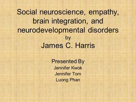 Social neuroscience, empathy, brain integration, and neurodevelopmental disorders by James C. Harris Presented By Jennifer Kwok Jennifer Tom Luong Phan.