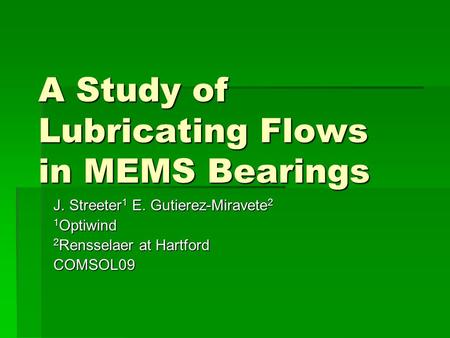 A Study of Lubricating Flows in MEMS Bearings J. Streeter 1 E. Gutierez-Miravete 2 1 Optiwind 2 Rensselaer at Hartford COMSOL09.