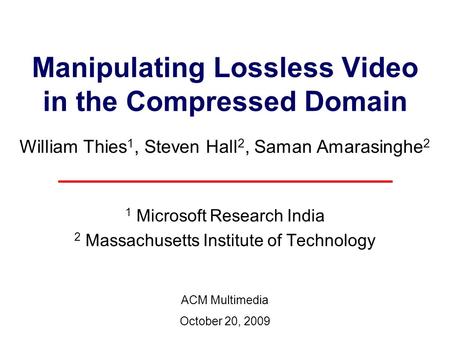 Manipulating Lossless Video in the Compressed Domain William Thies 1, Steven Hall 2, Saman Amarasinghe 2 1 Microsoft Research India 2 Massachusetts Institute.