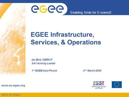 INFSO-RI-508833 Enabling Grids for E-sciencE www.eu-egee.org EGEE Infrastructure, Services, & Operations Ian Bird, CERN IT SA1 Activity Leader 1 st EGEE.