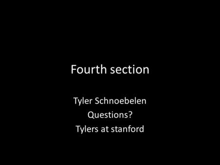 Fourth section Tyler Schnoebelen Questions? Tylers at stanford.