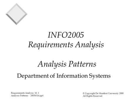 Requirements Analysis 16. 1 Analysis Patterns - 2005b516.ppt © Copyright De Montfort University 2000 All Rights Reserved INFO2005 Requirements Analysis.