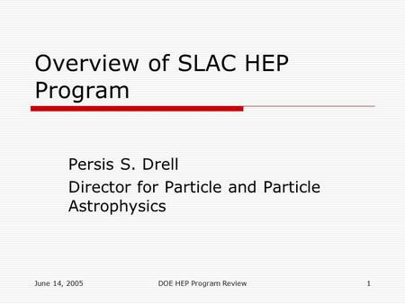 June 14, 2005DOE HEP Program Review1 Overview of SLAC HEP Program Persis S. Drell Director for Particle and Particle Astrophysics.