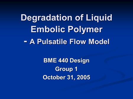 Degradation of Liquid Embolic Polymer - A Pulsatile Flow Model BME 440 Design Group 1 October 31, 2005.