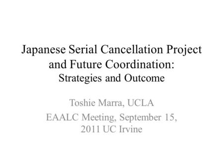 Japanese Serial Cancellation Project and Future Coordination: Strategies and Outcome Toshie Marra, UCLA EAALC Meeting, September 15, 2011 UC Irvine.