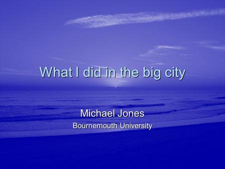 What I did in the big city Michael Jones Bournemouth University.