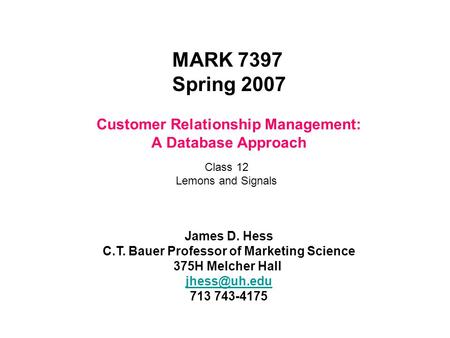 Customer Relationship Management: A Database Approach MARK 7397 Spring 2007 James D. Hess C.T. Bauer Professor of Marketing Science 375H Melcher Hall