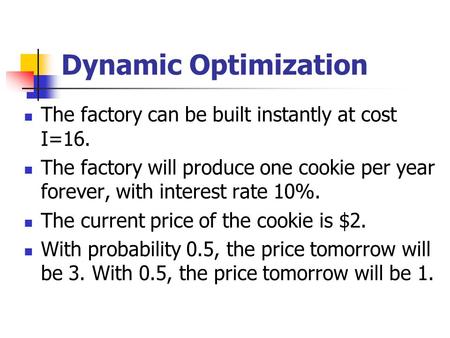 Dynamic Optimization The factory can be built instantly at cost I=16. The factory will produce one cookie per year forever, with interest rate 10%. The.