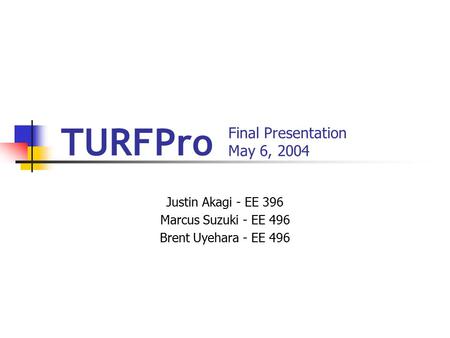 Final Presentation May 6, 2004 Justin Akagi - EE 396 Marcus Suzuki - EE 496 Brent Uyehara - EE 496 TURFPro.