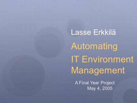 Lasse Erkkilä Automating IT Environment Management A Final Year Project May 4, 2005.