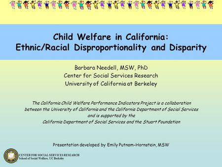 CENTER FOR SOCIAL SERVICES RESEARCH School of Social Welfare, UC Berkeley Child Welfare in California: Ethnic/Racial Disproportionality and Disparity Barbara.