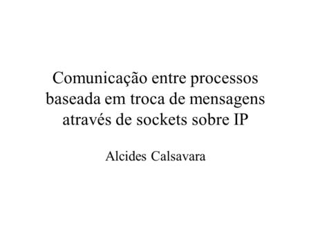 Comunicação entre processos baseada em troca de mensagens através de sockets sobre IP Alcides Calsavara.