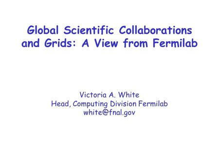 Victoria A. White Head, Computing Division Fermilab Global Scientific Collaborations and Grids: A View from Fermilab.