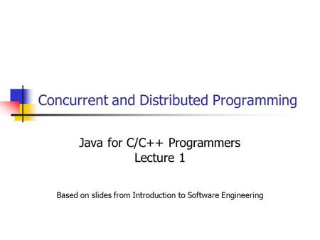 Concurrent and Distributed Programming Java for C/C++ Programmers Lecture 1 Based on slides from Introduction to Software Engineering.