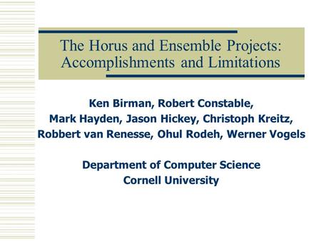 The Horus and Ensemble Projects: Accomplishments and Limitations Ken Birman, Robert Constable, Mark Hayden, Jason Hickey, Christoph Kreitz, Robbert van.