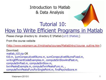 Weizmann 2010 © 1 Introduction to Matlab & Data Analysis Tutorial 10: How to Write Efficient Programs in Matlab Please change directory to directory E:\Matlab.