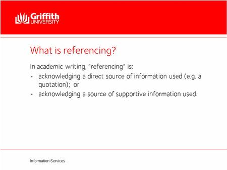 Information Services What is referencing? In academic writing, “referencing” is: acknowledging a direct source of information used (e.g. a quotation);