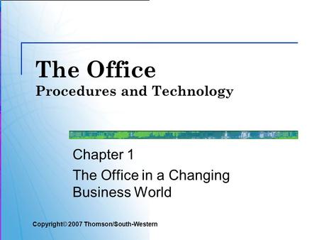 The Office Procedures and Technology Chapter 1 The Office in a Changing Business World Copyright© 2007 Thomson/South-Western.