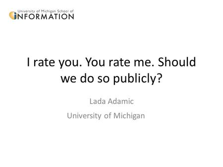 I rate you. You rate me. Should we do so publicly? Lada Adamic University of Michigan.