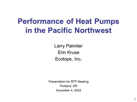 1 Performance of Heat Pumps in the Pacific Northwest Larry Palmiter Erin Kruse Ecotope, Inc. Presentation for RTF Meeting Portland, OR November 4, 2003.