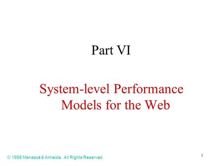 1 Part VI System-level Performance Models for the Web © 1998 Menascé & Almeida. All Rights Reserved.