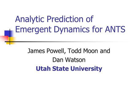 Analytic Prediction of Emergent Dynamics for ANTS James Powell, Todd Moon and Dan Watson Utah State University.