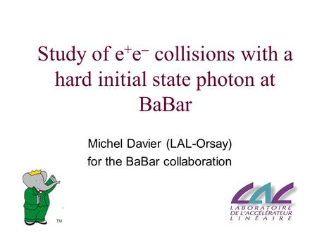 Study of e + e  collisions with a hard initial state photon at BaBar Michel Davier (LAL-Orsay) for the BaBar collaboration TM.