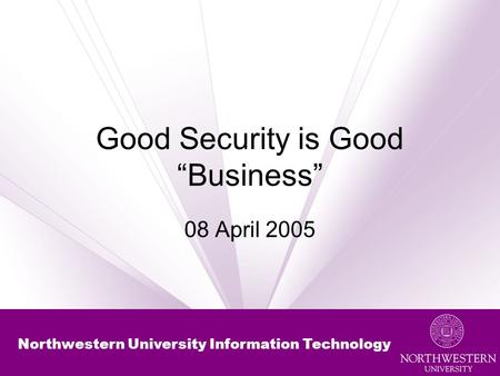 Northwestern University Information Technology Good Security is Good “Business” 08 April 2005.