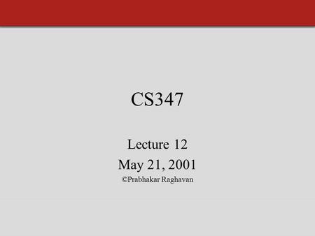 CS347 Lecture 12 May 21, 2001 ©Prabhakar Raghavan.