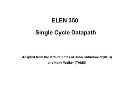 ELEN 350 Single Cycle Datapath Adapted from the lecture notes of John Kubiatowicz(UCB) and Hank Walker (TAMU)