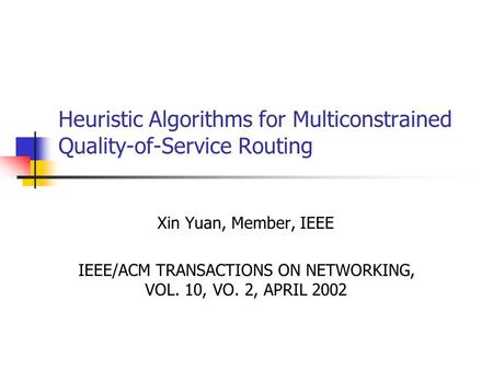 Heuristic Algorithms for Multiconstrained Quality-of-Service Routing Xin Yuan, Member, IEEE IEEE/ACM TRANSACTIONS ON NETWORKING, VOL. 10, VO. 2, APRIL.