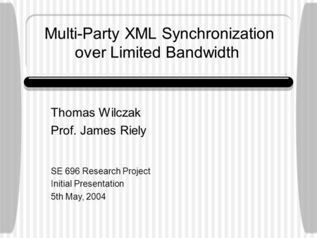 Multi-Party XML Synchronization over Limited Bandwidth Thomas Wilczak Prof. James Riely SE 696 Research Project Initial Presentation 5th May, 2004.