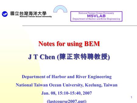 1 Notes for using BEM J T Chen ( 陳正宗特聘教授 ) Department of Harbor and River Engineering National Taiwan Ocean University, Keelung, Taiwan Jan. 08, 15:10-15:40,