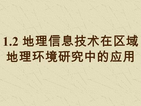 1.2 地理信息技术在区域 地理环境研究中的应用. 地理信息技术： 指获取、管理、分析和 应用地理空间信息的现 代技术的总称。 应用：资源调查、环境监测、自然灾害防御监测、国 土资源管理、国土开规划等。 地理信息 : 遥感 (RS) 、全球定位系统 (GPS) 和地理信息系统 (GIS)