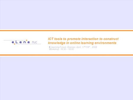 ICT tools to promote interaction to construct knowledge in online learning environments E-learning Forum. Bremen. April, 17 th /18 th, 2008 Workshop. 16:30.