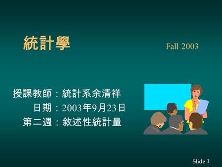 1 1 Slide 統計學 Fall 2003 授課教師：統計系余清祥 日期： 2003 年 9 月 23 日 第二週：敘述性統計量.