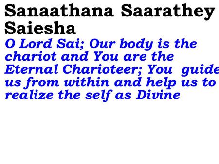 Sanaathana Saarathey Saiesha O Lord Sai; Our body is the chariot and You are the Eternal Charioteer; You guide us from within and help us to realize the.