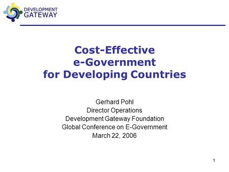 1 Cost-Effective e-Government for Developing Countries Gerhard Pohl Director Operations Development Gateway Foundation Global Conference on E-Government.