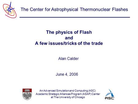 An Advanced Simulation and Computing (ASC) Academic Strategic Alliances Program (ASAP) Center at The University of Chicago The Center for Astrophysical.